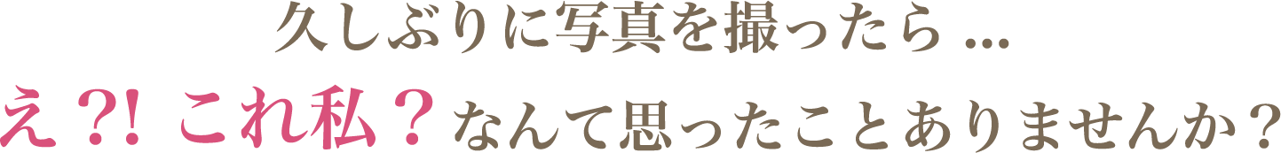 久しぶりに写真を撮ったら...え？！これ私？なんて思ったことありませんか？